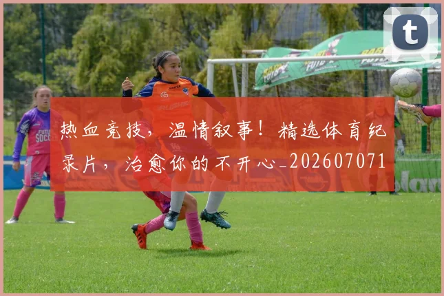 热血竞技，温情叙事！精选体育纪录片，治愈你的不开心_20260707155120