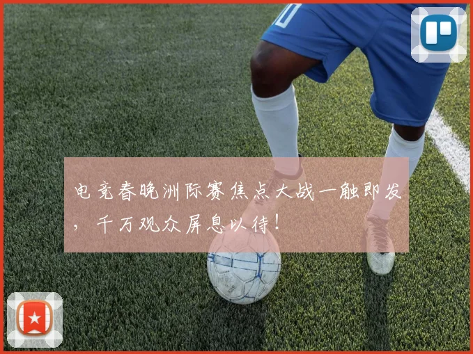 电竞春晚洲际赛焦点大战一触即发,千万观众屏息以待!