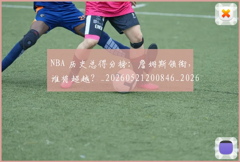 NBA 历史总得分榜：詹姆斯领衔，谁将超越？_20260521200846_20260714203824