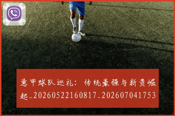 意甲球队巡礼:传统豪强与新贵崛起_20260522160817_20260704175351_20260723180213