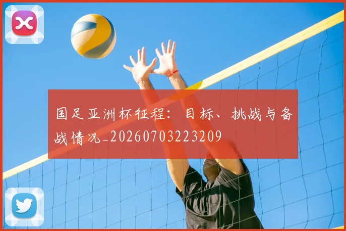 国足亚洲杯征程：目标、挑战与备战情况_20260703223209