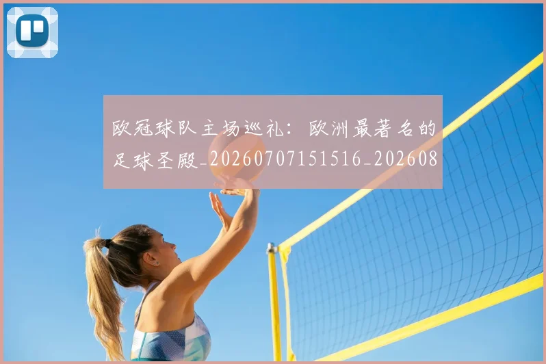 欧冠球队主场巡礼:欧洲最著名的足球圣殿_20260707151516_20260801164532