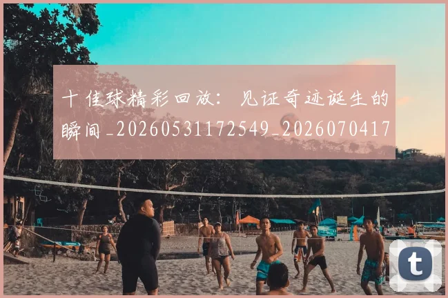 十佳球精彩回放:见证奇迹诞生的瞬间_20260531172549_20260704170218