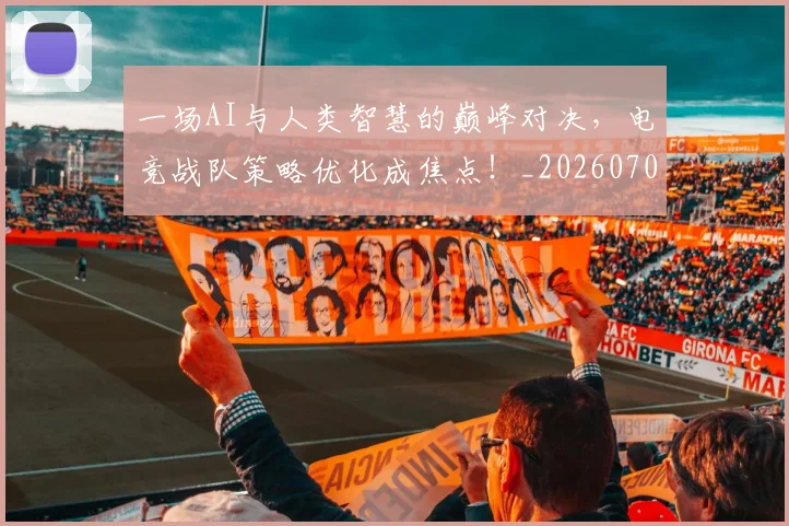 一场AI与人类智慧的巅峰对决,电竞战队策略优化成焦点!_20260702172935