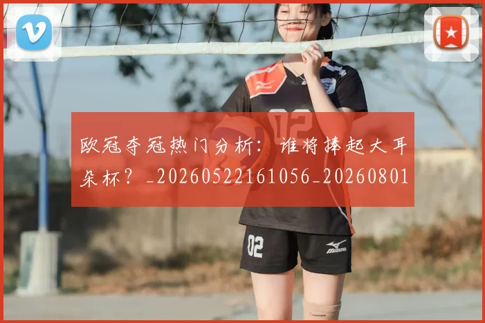 欧冠夺冠热门分析:谁将捧起大耳朵杯?_20260522161056_20260801162903