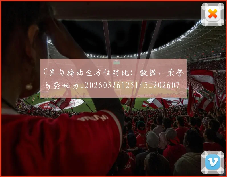 C罗与梅西全方位对比：数据、荣誉与影响力_20260526125145_20260702164430