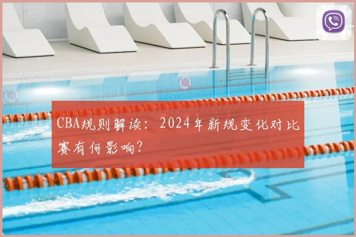 CBA规则解读：2024年新规变化对比赛有何影响？