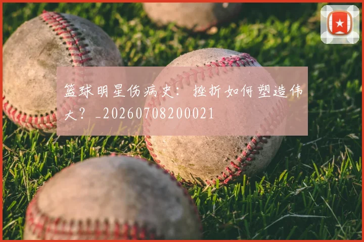 篮球明星伤病史：挫折如何塑造伟大？_20260708200021
