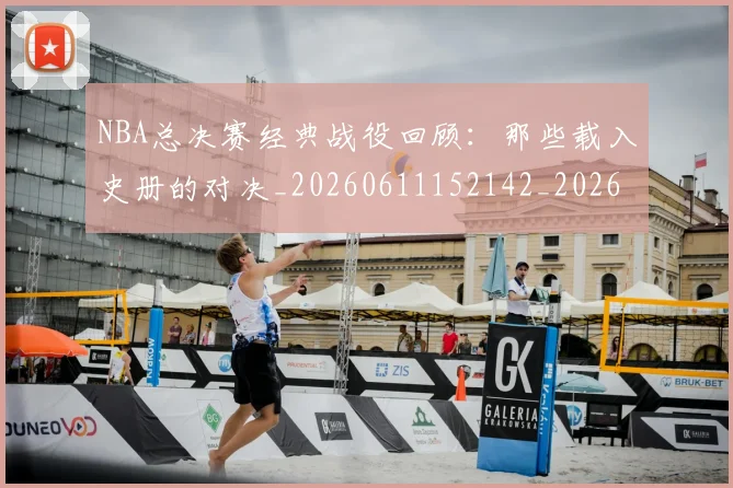 NBA总决赛经典战役回顾：那些载入史册的对决_20260611152142_20260702170455_20260714213327