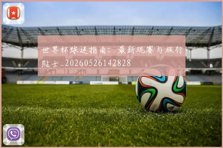 世界杯球迷指南:最新观赛与旅行贴士_20260526142828