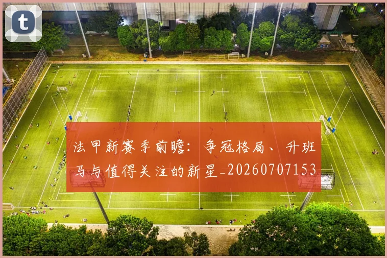 法甲新赛季前瞻：争冠格局、升班马与值得关注的新星_20260707153419_20260801172044