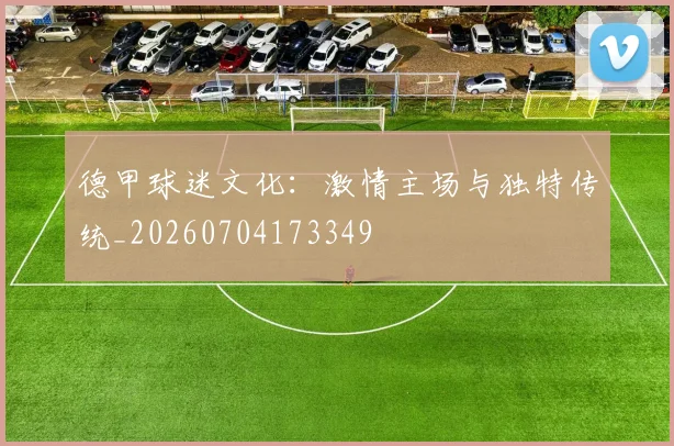 德甲球迷文化:激情主场与独特传统_20260704173349