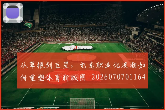 从草根到巨星，电竞职业化浪潮如何重塑体育新版图_20260707011648